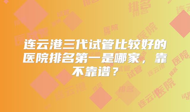 连云港三代试管比较好的医院排名第一是哪家，靠不靠谱？