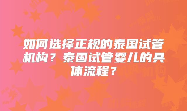 如何选择正规的泰国试管机构?泰国试管婴儿的具体流程?
