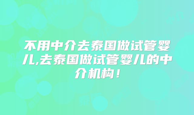 不用中介去泰国做试管婴儿,去泰国做试管婴儿的中介机构!