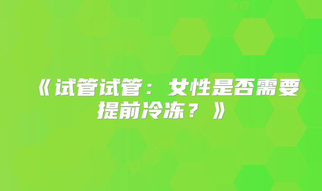 《试管试管：女性是否需要提前冷冻？》
