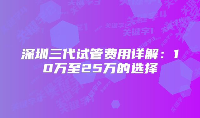 深圳三代试管费用详解：10万至25万的选择
