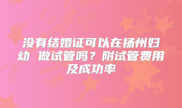 没有结婚证可以在扬州妇幼 做试管吗？附试管费用及成功率