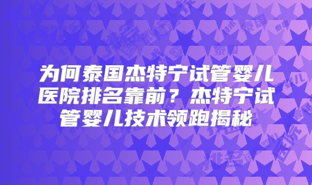 为何泰国杰特宁试管婴儿医院排名靠前?杰特宁试管婴儿技术领跑揭秘