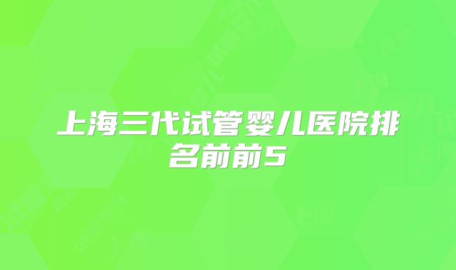 上海三代试管婴儿医院排名前前5