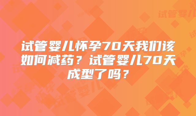 试管婴儿怀孕70天我们该如何减药？试管婴儿70天成型了吗？