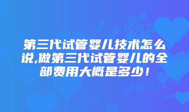 第三代试管婴儿技术怎么说,做第三代试管婴儿的全部费用大概是多少！
