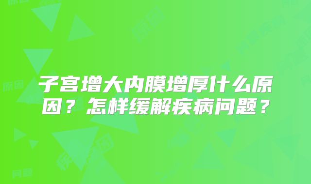 子宫增大内膜增厚什么原因?怎样缓解疾病问题?