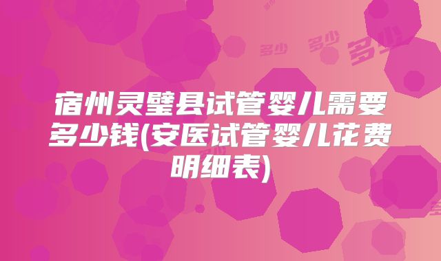 宿州灵璧县试管婴儿需要多少钱(安医试管婴儿花费明细表)