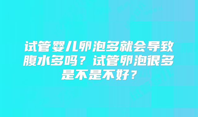 试管婴儿卵泡多就会导致腹水多吗？试管卵泡很多是不是不好？