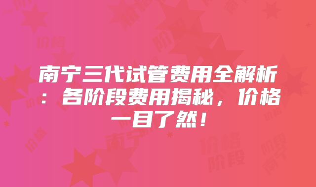 南宁三代试管费用全解析:各阶段费用揭秘,价格一目了然!