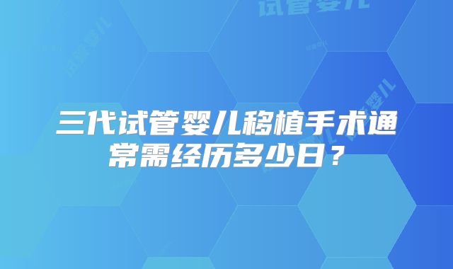 三代试管婴儿移植手术通常需经历多少日？