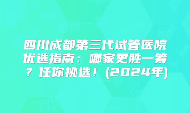 四川成都第三代试管医院优选指南:哪家更胜一筹?任你挑选!(2024年)