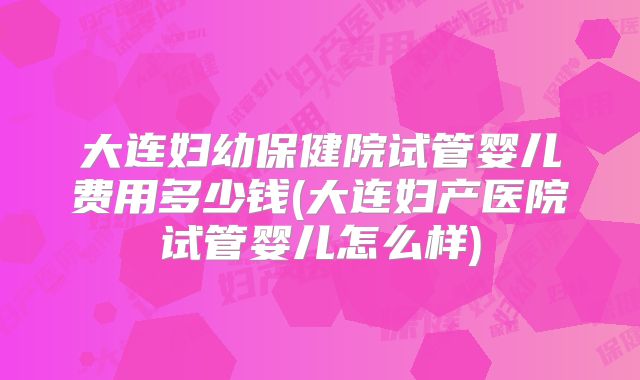 大连妇幼保健院试管婴儿费用多少钱(大连妇产医院试管婴儿怎么样)