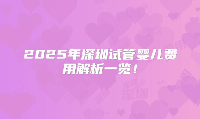 2025年深圳试管婴儿费用解析一览！