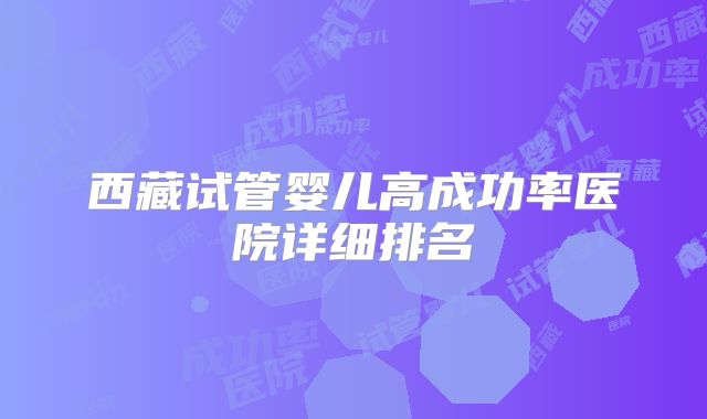 西藏试管婴儿高成功率医院详细排名