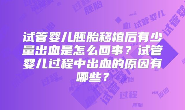 试管婴儿胚胎移植后有少量出血是怎么回事？试管婴儿过程中出血的原因有哪些？