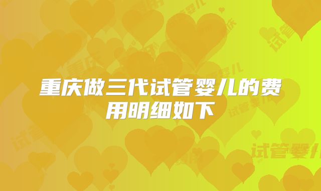 重庆做三代试管婴儿的费用明细如下