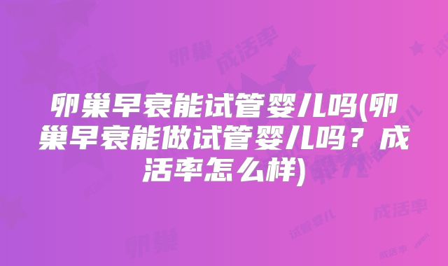 卵巢早衰能试管婴儿吗(卵巢早衰能做试管婴儿吗？成活率怎么样)