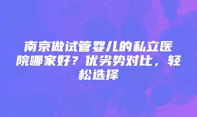 南京做试管婴儿的私立医院哪家好？优劣势对比，轻松选择