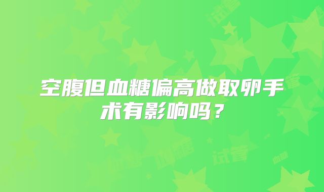 空腹但血糖偏高做取卵手术有影响吗？