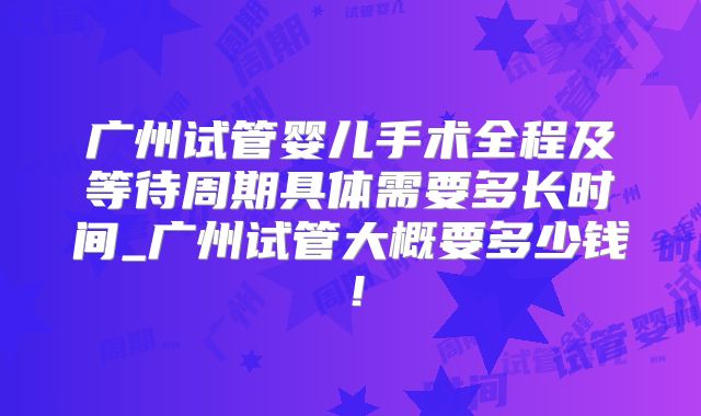 广州试管婴儿手术全程及等待周期具体需要多长时间_广州试管大概要多少钱！