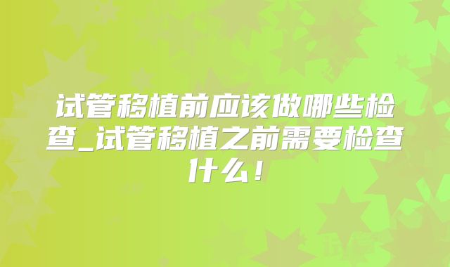 试管移植前应该做哪些检查_试管移植之前需要检查什么！
