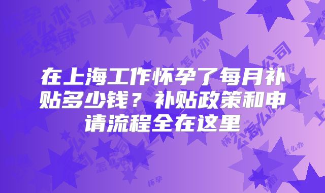 在上海工作怀孕了每月补贴多少钱？补贴政策和申请流程全在这里