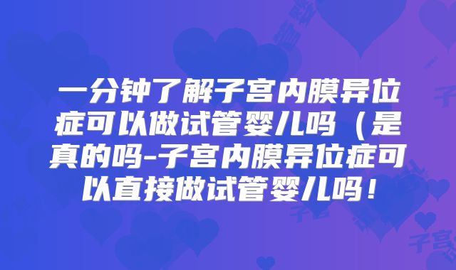 一分钟了解子宫内膜异位症可以做试管婴儿吗（是真的吗-子宫内膜异位症可以直接做试管婴儿吗！
