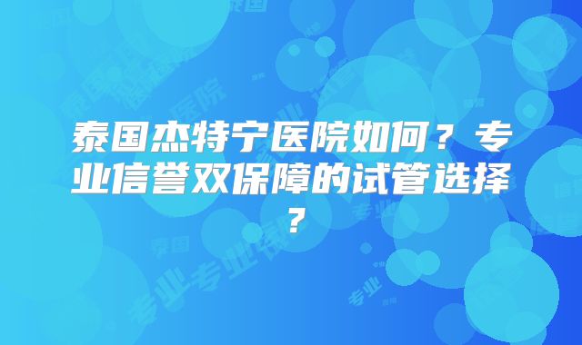 泰国杰特宁医院如何？专业信誉双保障的试管选择？