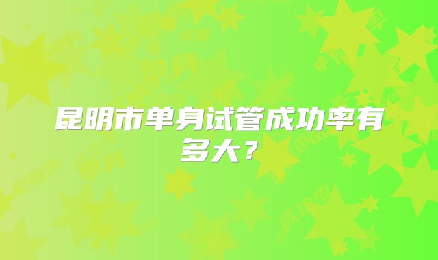 昆明市单身试管成功率有多大？