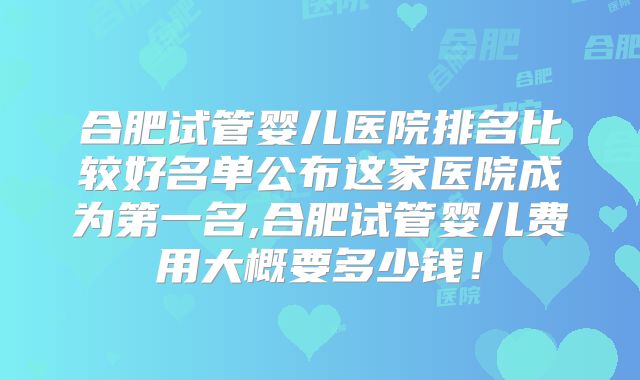 合肥试管婴儿医院排名比较好名单公布这家医院成为第一名,合肥试管婴儿费用大概要多少钱!