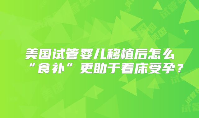 美国试管婴儿移植后怎么“食补”更助于着床受孕？