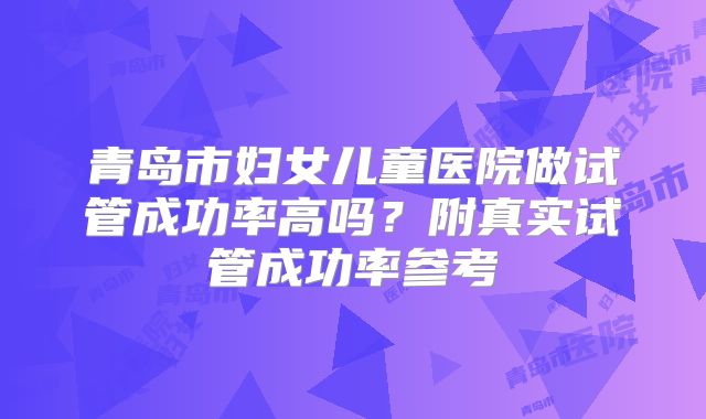 青岛市妇女儿童医院做试管成功率高吗?附真实试管成功率参考