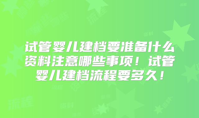 试管婴儿建档要准备什么资料注意哪些事项！试管婴儿建档流程要多久！