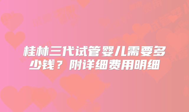 桂林三代试管婴儿需要多少钱?附详细费用明细
