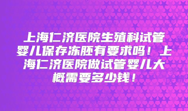 上海仁济医院生殖科试管婴儿保存冻胚有要求吗！上海仁济医院做试管婴儿大概需要多少钱！