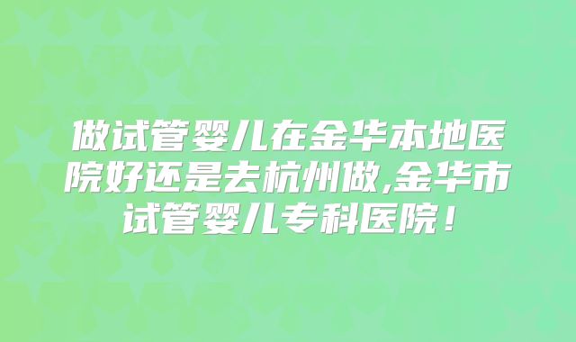 做试管婴儿在金华本地医院好还是去杭州做,金华市试管婴儿专科医院！