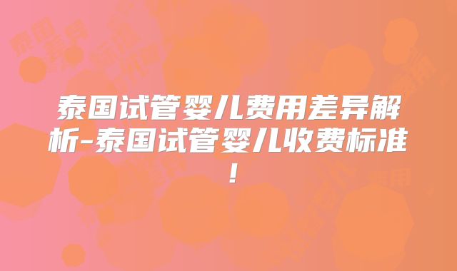 泰国试管婴儿费用差异解析-泰国试管婴儿收费标准！