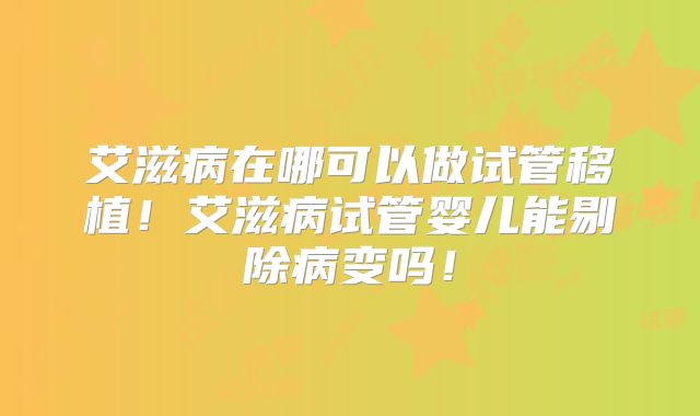 艾滋病在哪可以做试管移植！艾滋病试管婴儿能剔除病变吗！