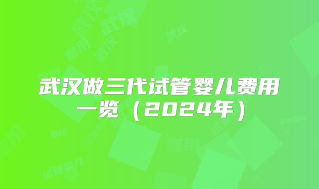 武汉做三代试管婴儿费用一览(2024年)