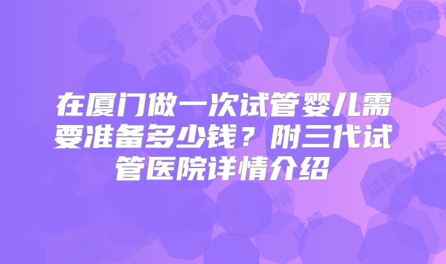 在厦门做一次试管婴儿需要准备多少钱？附三代试管医院详情介绍