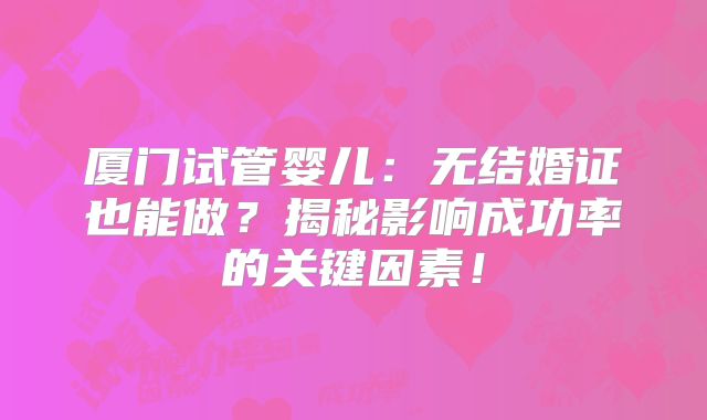 厦门试管婴儿：无结婚证也能做？揭秘影响成功率的关键因素！