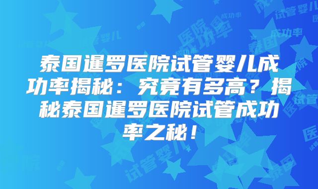 泰国暹罗医院试管婴儿成功率揭秘：究竟有多高？揭秘泰国暹罗医院试管成功率之秘！