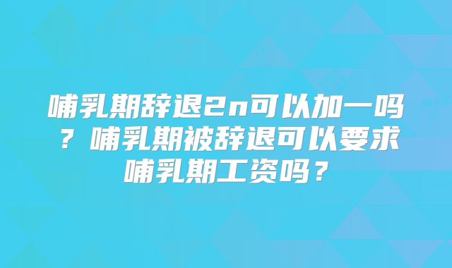 哺乳期辞退2n可以加一吗？哺乳期被辞退可以要求哺乳期工资吗？