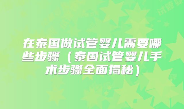 在泰国做试管婴儿需要哪些步骤（泰国试管婴儿手术步骤全面揭秘）