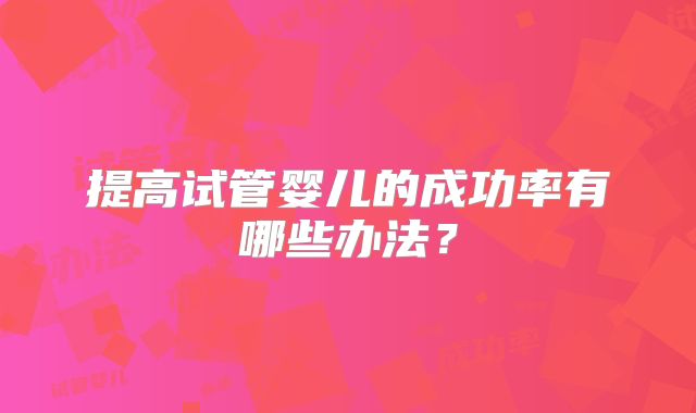 提高试管婴儿的成功率有哪些办法？