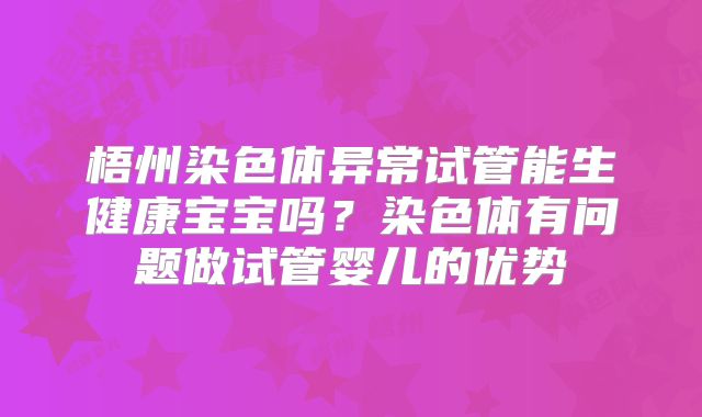 梧州染色体异常试管能生健康宝宝吗?染色体有问题做试管婴儿的优势