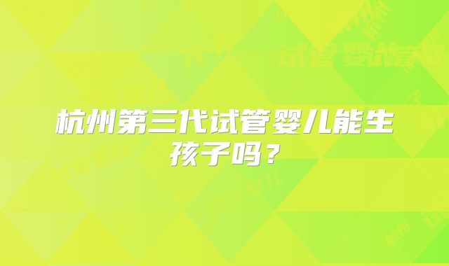 杭州第三代试管婴儿能生孩子吗？