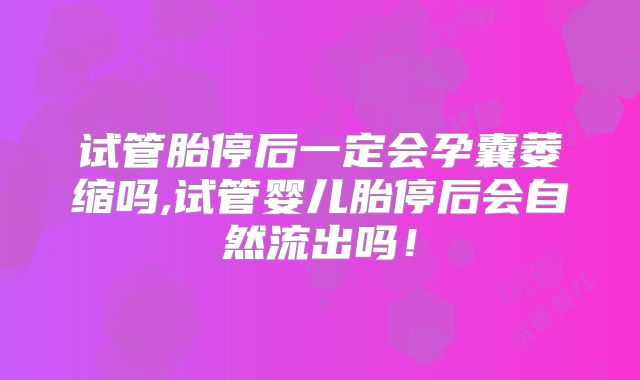 试管胎停后一定会孕囊萎缩吗,试管婴儿胎停后会自然流出吗！