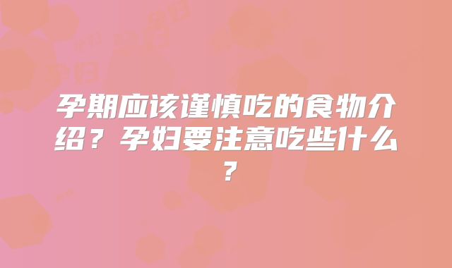 孕期应该谨慎吃的食物介绍?孕妇要注意吃些什么?
